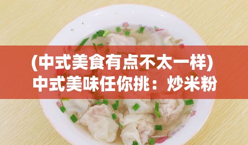 (中式美食有点不太一样) 中式美味任你挑：炒米粉、馄饨与葱油饼，料理新意让味蕾迷恋！法式风情尽展：香酥鳕鱼饼、奶油蘑菇汤，细品异域风情！